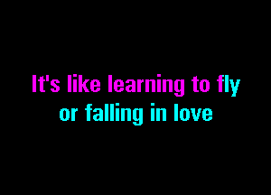 It's like learning to fly

or falling in love