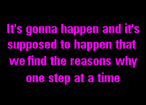 It's gonna happen and it's
supposed to happen that

we find the reasons why
one step at a time