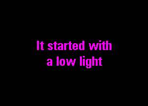 It started with

a low light