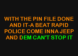 WITH THE PIN FILE DONE
AND IT-A BEAT RAPID
POLICECOME INNAJEEP
AND DEM CAN'T STOP IT