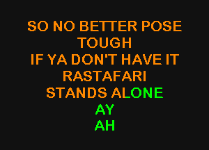 80 N0 BETTER POSE
TOUGH
IF YA DON'T HAVE IT
RASTAFARI
STANDS ALONE

AY
AH