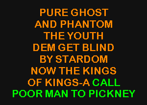PUREGHOST
AND PHANTOM
THEYOUTH
DEM GET BLIND
BY STARDOM
NOW THE KINGS

OF KINGS-A CALL
POOR MAN T0 PICKNEY