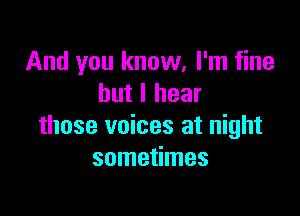 And you know, I'm fine
but I hear

those voices at night
sometimes