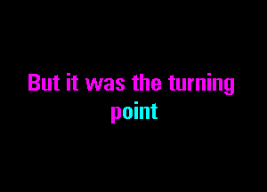 But it was the turning

point