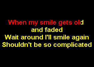 When my smile gets old
and faded
Wait around I'll smile again
Shouldn't be so complicated