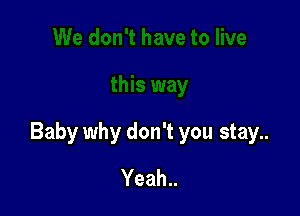 Baby why don't you stay..

Yeah..