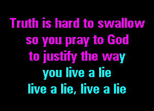 Truth is hard to swallow
so you pray to God

to justify the way
you live a lie
live a lie, live a lie