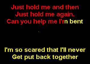 Just hold me and than
Just hold me again.
Can you help me I'm bent

I'm so scared that I'll never
Get put back together