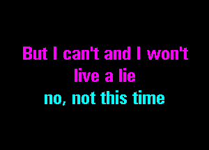 But I can't and I won't

live a lie
no, not this time