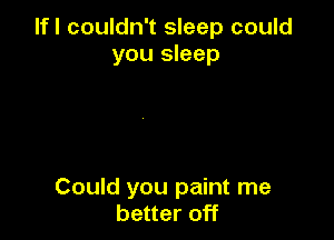 lfl couldn't sleep could
you sleep

Could you paint me
better off