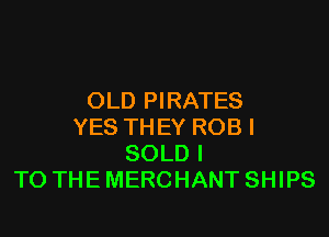 OLD PIRATES

YES THEY ROB I
SOLD I
TO THE MERCHANT SHIPS