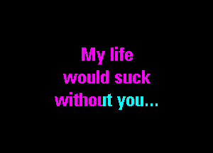 My life

would suck
without you...