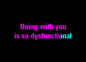 Being with you

is so dysfunctional