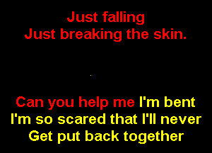 Just falling
Just breaking the skin.

Can you help me I'm bent
I'm so scared that I'll never
Get put back together