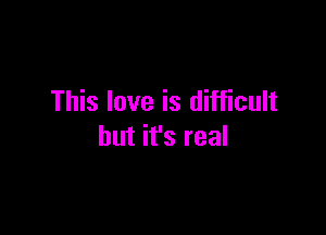 This love is difficult

but it's real