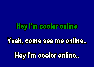 Yeah, come see me online..

Hey I'm cooler online..