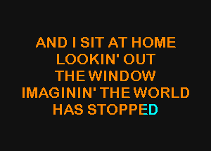 AND I SIT AT HOME
LOOKIN' OUT

THEWINDOW
IMAGININ'THEWORLD
HAS STOPPED