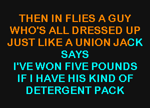 THEN IN FLIES AGUY
WHO'S ALL DRESSED UP
JUST LIKE A UNION JACK

SAYS
I'VE WON FIVE POUNDS
IF I HAVE HIS KIND OF
DETERGENT PACK