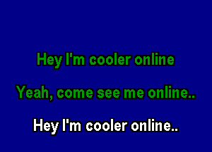 Hey I'm cooler online..