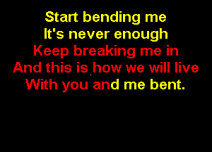 Start bending me
It's never enough
Keep breaking me in
And this isihow we will live
With you and me bent.