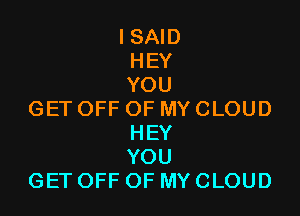 ISAm
HEY
YOU

GETOFFOFMYCLOUD
HEY
YOU
GETOFFOFMYCLOUD