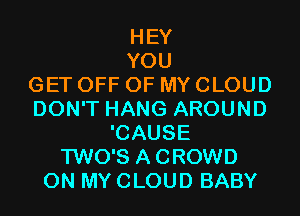HEY
YOU
GET OFF OF MY CLOUD
DON'T HANG AROUND
'CAUSE
TWO'S ACROWD
ON MY CLOUD BABY