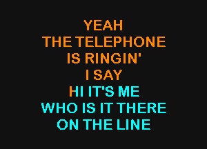 YEAH
THE TELEPHONE
IS RINGIN'

I SAY
HI IT'S ME
WHO IS IT THERE
ON THE LINE
