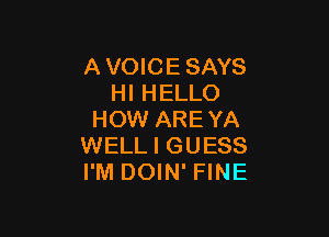 A VOICE SAYS
HI HELLO

HOW AREYA
WELL I GUESS
I'M DOIN' FINE