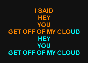 ISAm
HEY
YOU

GETOFFOFMYCLOUD
HEY
YOU
GETOFFOFMYCLOUD