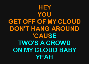 HEY
YOU

GET OFF OF MY CLOUD

DON'T HANG AROUND

'CAUSE
TWO'S ACROWD
ON MY CLOUD BABY

YEAH