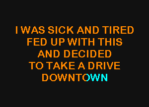 I WAS SICK AND TIRED
FED UP WITH THIS
AND DECIDED
TO TAKEA DRIVE
DOWNTOWN

g