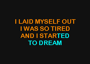 I LAID MYSELF OUT
I WAS 80 TIRED

AND I STARTED
TO DREAM