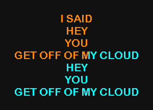 ISAm
HEY
YOU

GETOFFOFMYCLOUD
HEY
YOU
GETOFFOFMYCLOUD