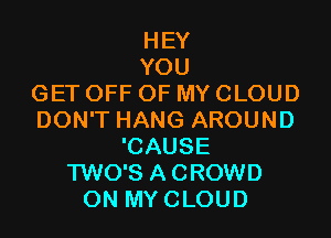 HEY
YOU
GET OFF OF MY CLOUD

DON'T HANG AROUND
'CAUSE
TWO'S A CROWD
ON MY CLOUD