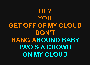 HEY
YOU
GET OFF OF MY CLOUD

DON'T
HANG AROUND BABY
TWO'S A CROWD
ON MY CLOUD
