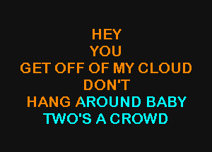 HEY
YOU
GET OFF OF MY CLOUD

DON'T
HANG AROUND BABY
TWO'S A CROWD