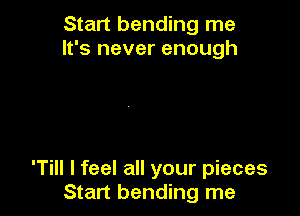 Start bending me
It's never enough

'Till I feel all your pieces
Start bending me