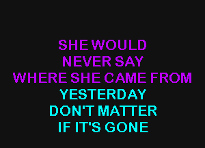 YESTERDAY
DON'T MATTER
IF IT'S GONE