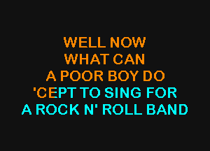 WELL NOW
WHAT CAN

A POOR BOY DO
'CEPT TO SING FOR
A ROCK N' ROLL BAND
