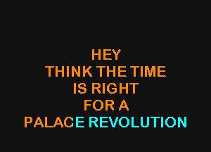 HEY
THINKTHETIME

IS RIGHT
FOR A
PALACE REVOLUTION