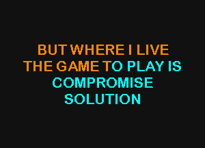 BUTWHEREI LIVE
THE GAMETO PLAY IS

COMPROMISE
SOLUTION
