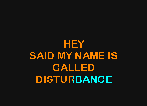 HEY

SAID MY NAME IS
CALLED
DISTURBANCE