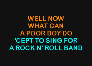 WELL NOW
WHAT CAN

A POOR BOY DO
'CEPT TO SING FOR
A ROCK N' ROLL BAND