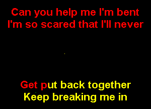 Can you help me I'm bent
I'm so scared that I'll never

Get put back together

Ke'ep breaking me in