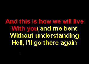 And this is how we will live
With you and me bent

Without understanding
Hell, I'll go there again