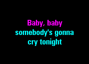 Bahy,bahy

somebody's gonna
cry tonight