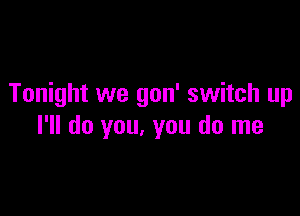 Tonight we gon' switch up

I'll do you, you do me
