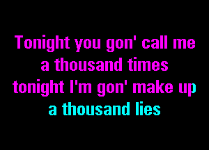 Tonight you gon' call me
a thousand times
tonight I'm gon' make up
a thousand lies