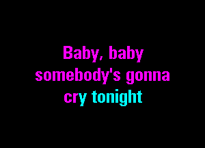 Bahy,bahy

somebody's gonna
cry tonight