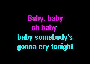 Bahy,bahy
oh baby

baby somehody's
gonna cry tonight